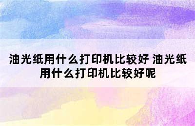 油光纸用什么打印机比较好 油光纸用什么打印机比较好呢